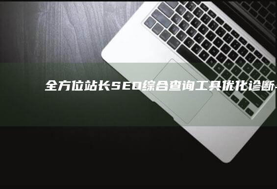 全方位站长SEO综合查询工具：优化、诊断与追踪一站式解决方案