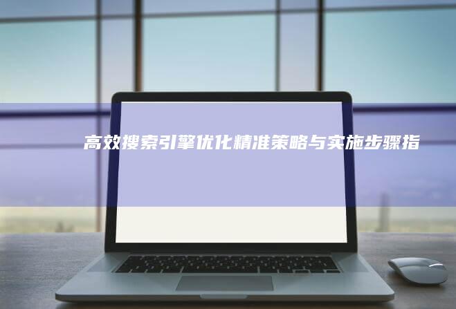 高效搜索引擎优化：精准策略与实施步骤指南